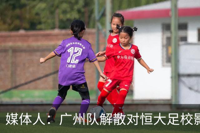 媒体人：广州队解散对恒大足校影响不大
